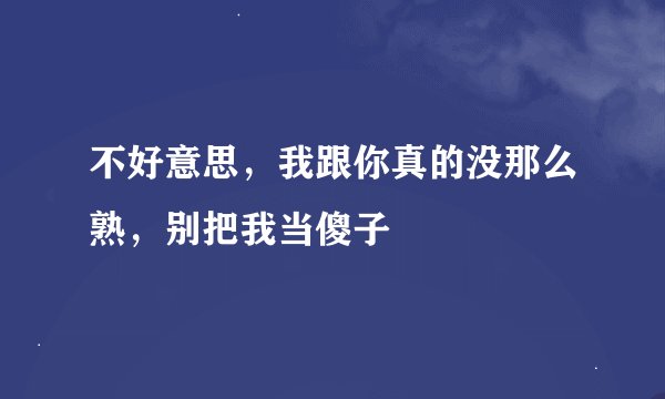不好意思，我跟你真的没那么熟，别把我当傻子
