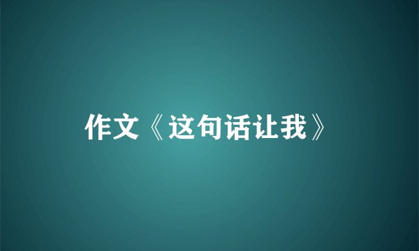 作文《这句话让我》