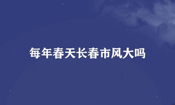 每年春天长春市风大吗