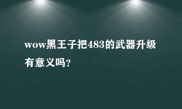 wow黑王子把483的武器升级有意义吗？