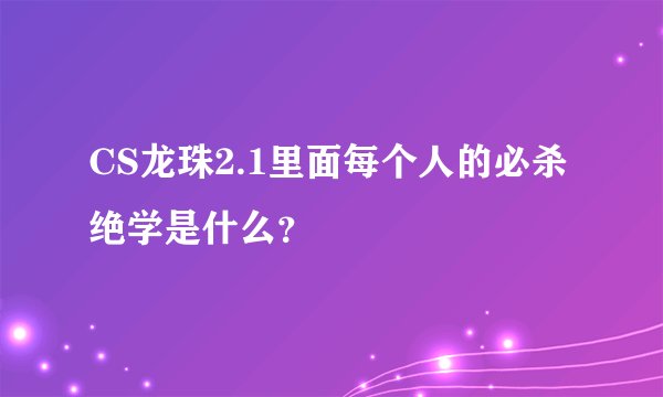 CS龙珠2.1里面每个人的必杀绝学是什么？