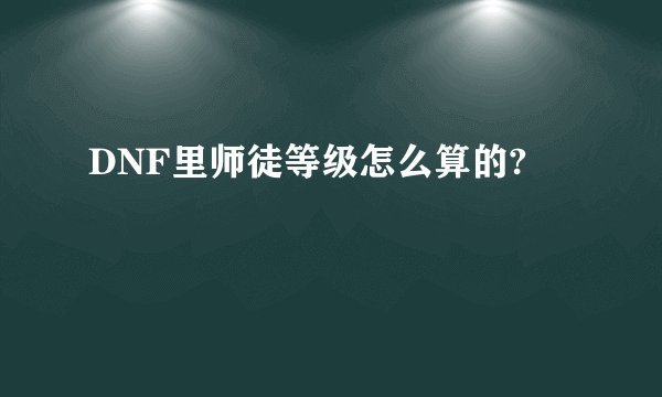 DNF里师徒等级怎么算的?
