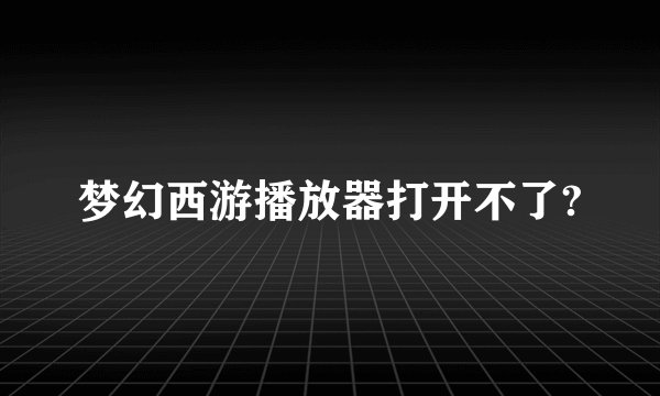 梦幻西游播放器打开不了?