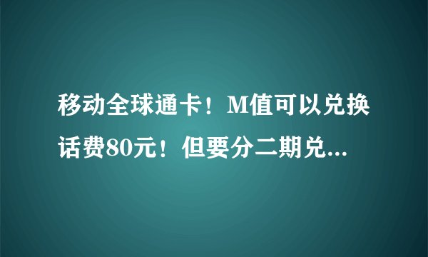 移动全球通卡！M值可以兑换话费80元！但要分二期兑换。第一期成功兑换话费。第二期兑换不了。收到1