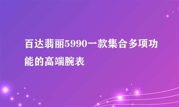 百达翡丽5990一款集合多项功能的高端腕表