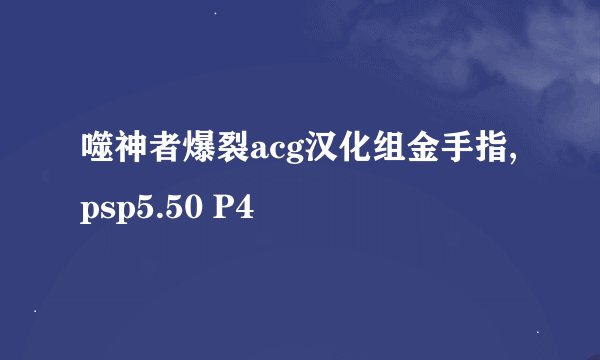 噬神者爆裂acg汉化组金手指,psp5.50 P4
