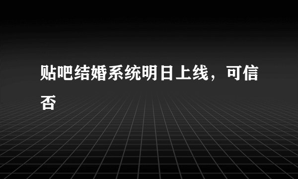 贴吧结婚系统明日上线，可信否