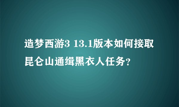 造梦西游3 13.1版本如何接取昆仑山通缉黑衣人任务？