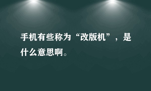 手机有些称为“改版机”，是什么意思啊。