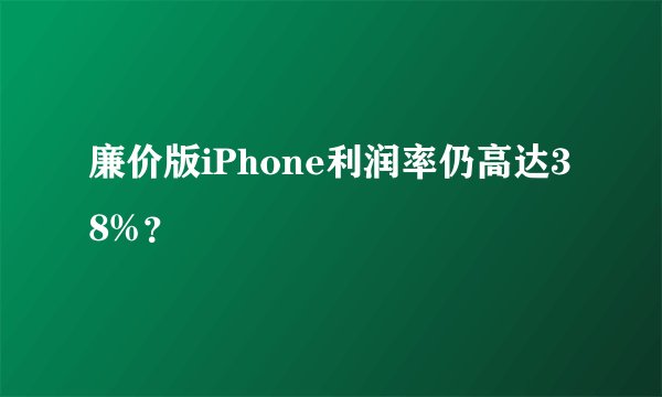 廉价版iPhone利润率仍高达38%？
