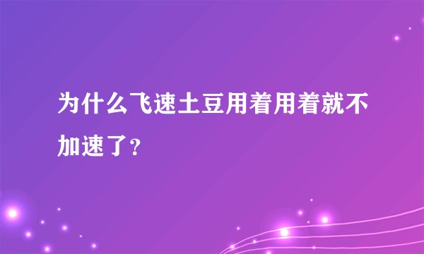 为什么飞速土豆用着用着就不加速了？