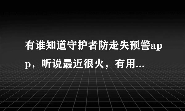 有谁知道守护者防走失预警app，听说最近很火，有用过的吗？