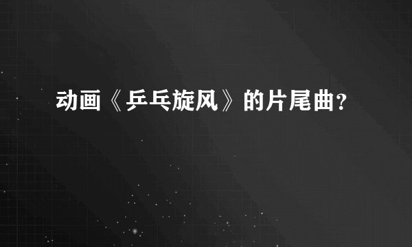 动画《乒乓旋风》的片尾曲？