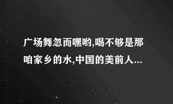 广场舞忽而嘿哟,喝不够是那咱家乡的水,中国的美前人...后人追是哪首