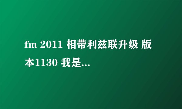 fm 2011 相带利兹联升级 版本1130 我是新手 最近开始玩FM 开档利兹联 老是输球 求快速将利兹联带到英超
