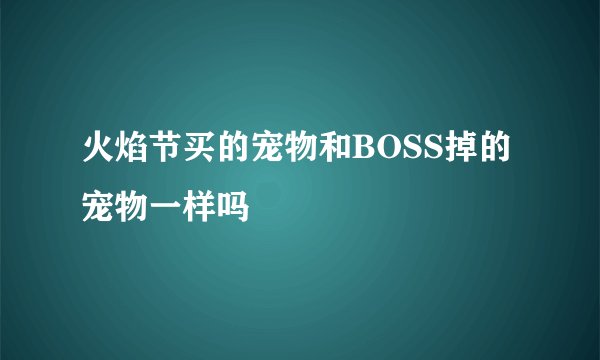 火焰节买的宠物和BOSS掉的宠物一样吗