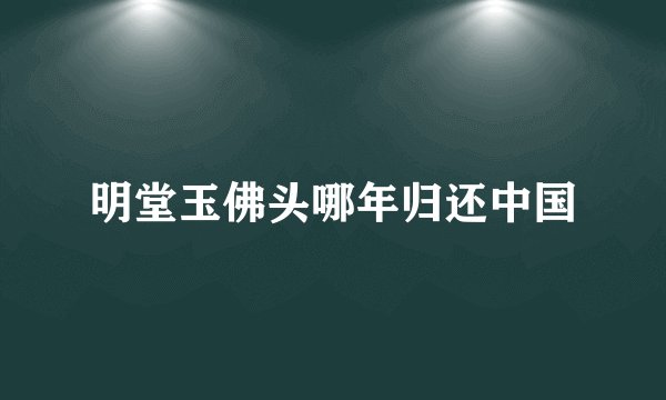明堂玉佛头哪年归还中国