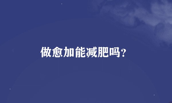 做愈加能减肥吗？