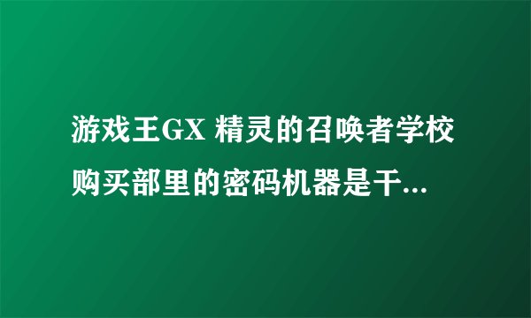 游戏王GX 精灵的召唤者学校购买部里的密码机器是干什么用的?？