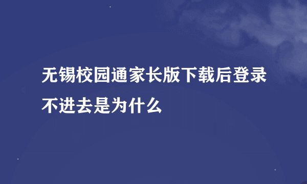 无锡校园通家长版下载后登录不进去是为什么