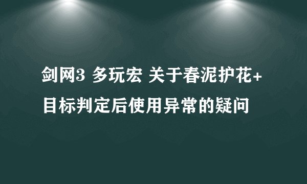 剑网3 多玩宏 关于春泥护花+目标判定后使用异常的疑问