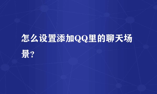 怎么设置添加QQ里的聊天场景？
