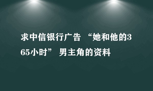 求中信银行广告 “她和他的365小时” 男主角的资料