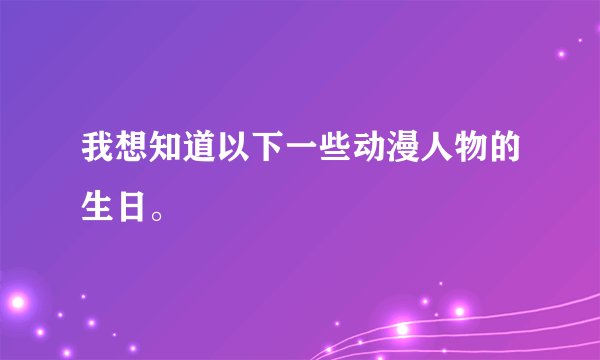 我想知道以下一些动漫人物的生日。