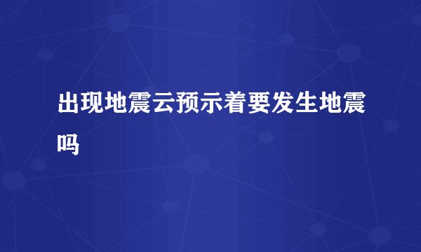 出现地震云预示着要发生地震吗
