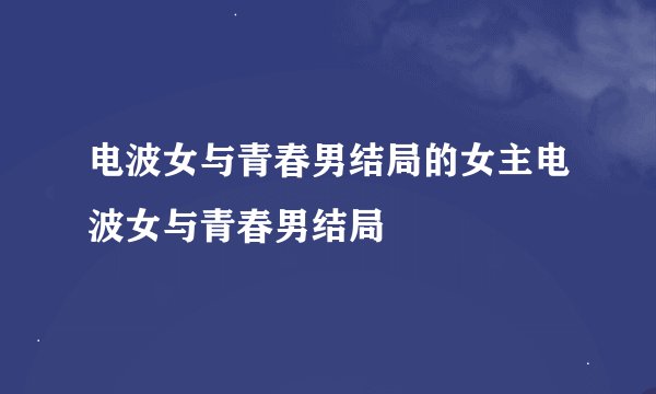 电波女与青春男结局的女主电波女与青春男结局