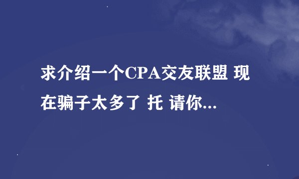 求介绍一个CPA交友联盟 现在骗子太多了 托 请你自重。 谢谢