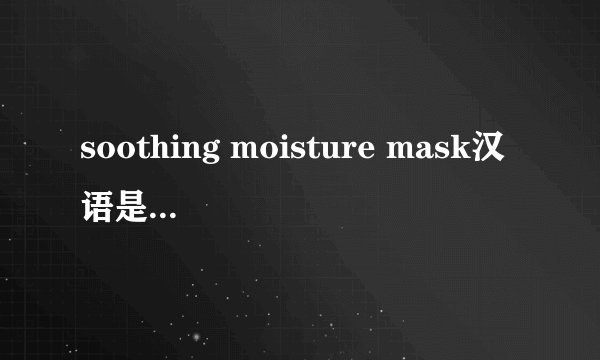 soothing moisture mask汉语是什么意思