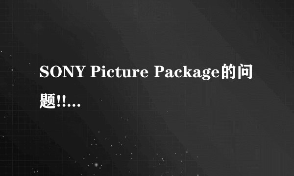 SONY Picture Package的问题!!!(有效+30分!!!)