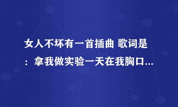女人不坏有一首插曲 歌词是：拿我做实验一天在我胸口刺一剑。这歌什么名？