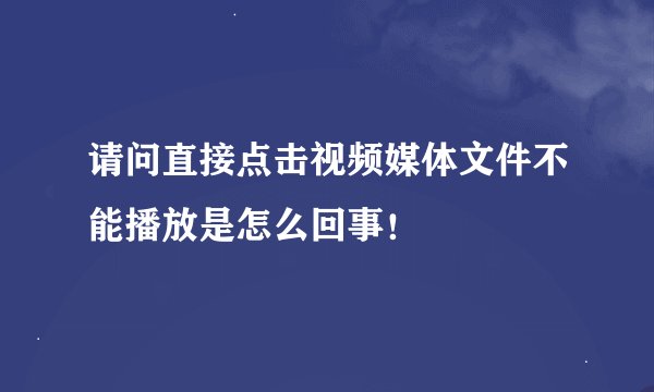 请问直接点击视频媒体文件不能播放是怎么回事！