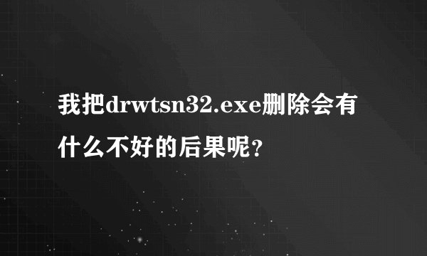 我把drwtsn32.exe删除会有什么不好的后果呢？