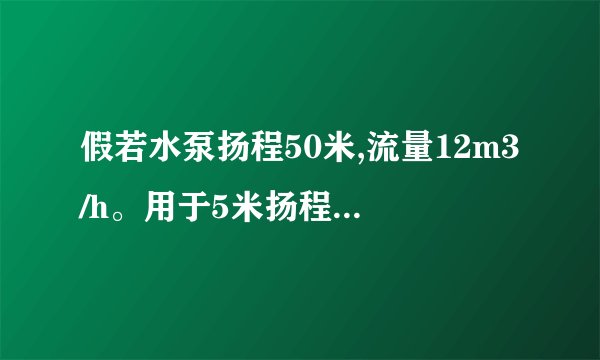 假若水泵扬程50米,流量12m3/h。用于5米扬程时流量是否会增加？增加多少？