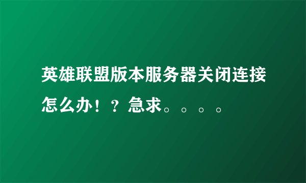 英雄联盟版本服务器关闭连接怎么办！？急求。。。。