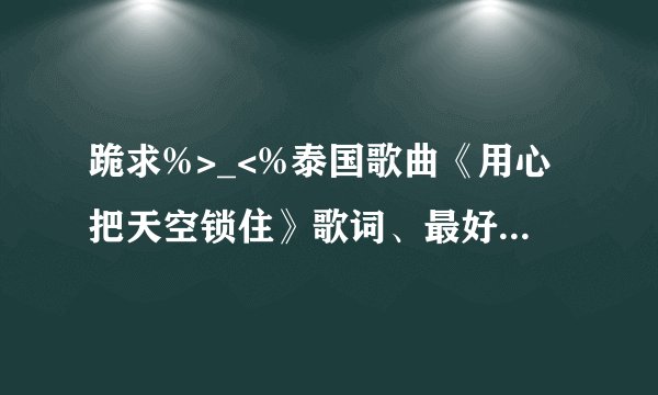 跪求%>_<%泰国歌曲《用心把天空锁住》歌词、最好变成中国拼音·····太thank you