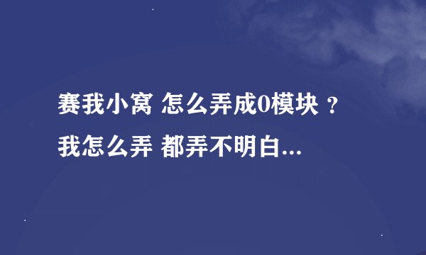 赛我小窝 怎么弄成0模块 ？ 我怎么弄 都弄不明白。。 帮帮我 QQ；707253043