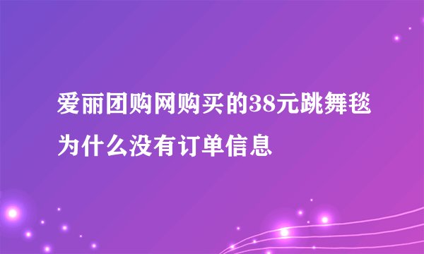 爱丽团购网购买的38元跳舞毯为什么没有订单信息