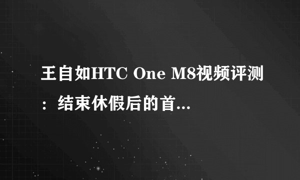 王自如HTC One M8视频评测：结束休假后的首秀怎么样？