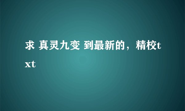 求 真灵九变 到最新的，精校txt