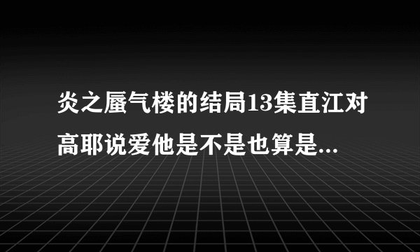 炎之蜃气楼的结局13集直江对高耶说爱他是不是也算是好结局了吧（表示前面十二集都没有看）