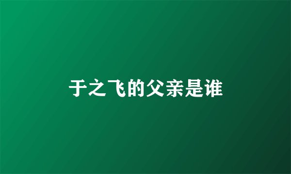 于之飞的父亲是谁