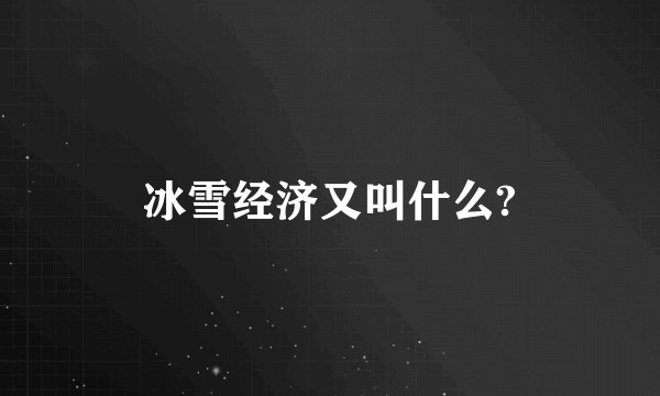 冰雪经济又叫什么?