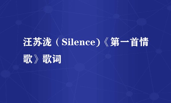 汪苏泷（Silence)《第一首情歌》歌词