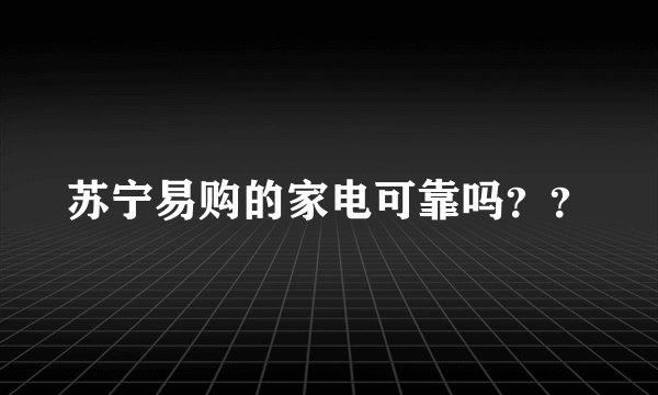 苏宁易购的家电可靠吗？？