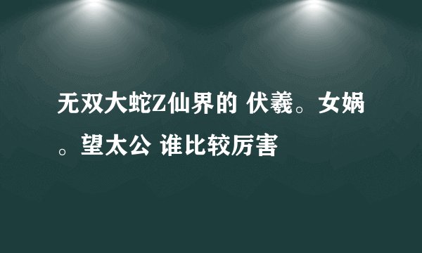 无双大蛇Z仙界的 伏羲。女娲。望太公 谁比较厉害