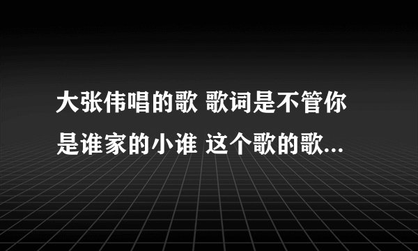 大张伟唱的歌 歌词是不管你是谁家的小谁 这个歌的歌名是什么?